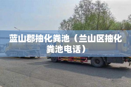蓝山郡抽化粪池（兰山区抽化粪池电话）