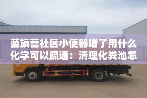 蓝旗营社区小便器堵了用什么化学可以疏通：清理化粪池怎么收费