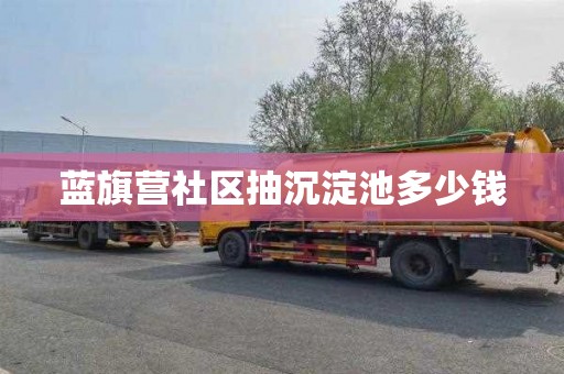 蓝旗营社区抽沉淀池多少钱