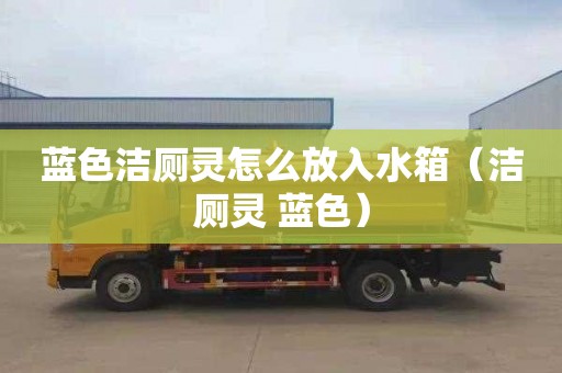 蓝色洁厕灵怎么放入水箱（洁厕灵 蓝色）