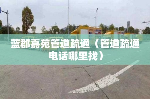 蓝郡嘉苑管道疏通（管道疏通电话哪里找）
