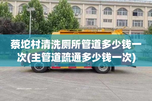 蔡坨村清洗厕所管道多少钱一次(主管道疏通多少钱一次)