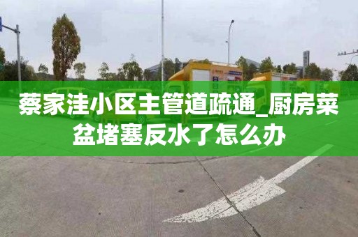 蔡家洼小区主管道疏通_厨房菜盆堵塞反水了怎么办