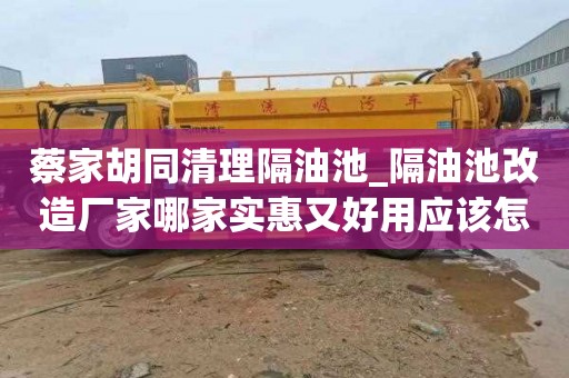 蔡家胡同清理隔油池_隔油池改造厂家哪家实惠又好用应该怎么办