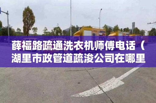 薛福路疏通洗衣机师傅电话（湖里市政管道疏浚公司在哪里）