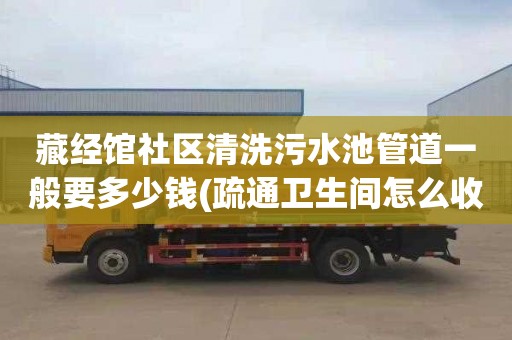藏经馆社区清洗污水池管道一般要多少钱(疏通卫生间怎么收费)