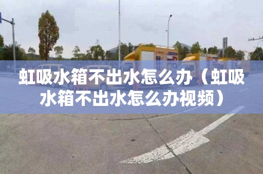 虹吸水箱不出水怎么办（虹吸水箱不出水怎么办视频）