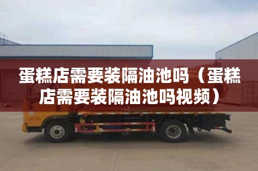 蛋糕店需要装隔油池吗（蛋糕店需要装隔油池吗视频）
