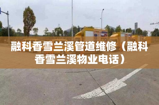 融科香雪兰溪管道维修（融科香雪兰溪物业电话）