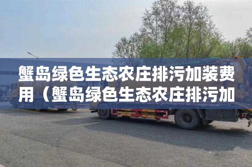 蟹岛绿色生态农庄排污加装费用（蟹岛绿色生态农庄排污加装费用多少）