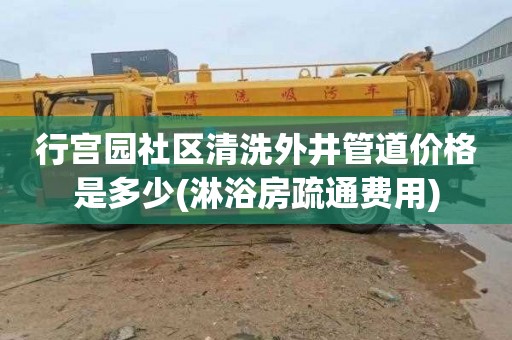 行宫园社区清洗外井管道价格是多少(淋浴房疏通费用)