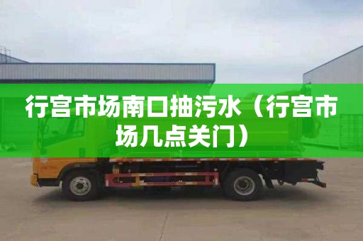 行宫市场南口抽污水（行宫市场几点关门）