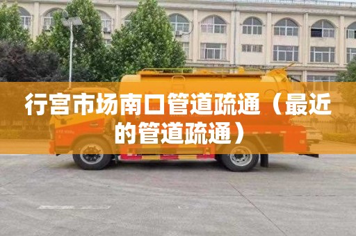 行宫市场南口管道疏通（最近的管道疏通）
