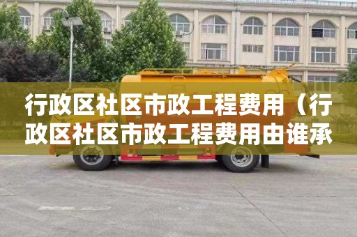 行政区社区市政工程费用（行政区社区市政工程费用由谁承担）