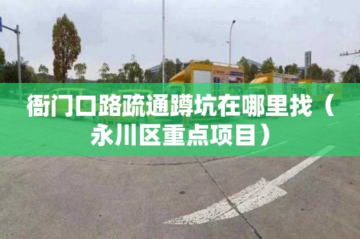 衙门口路疏通蹲坑在哪里找（永川区重点项目）