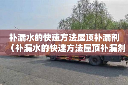 补漏水的快速方法屋顶补漏剂（补漏水的快速方法屋顶补漏剂有害吗）