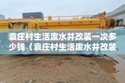 袁庄村生活废水井改装一次多少钱（袁庄村生活废水井改装一次多少钱啊）