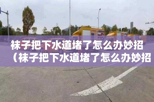 袜子把下水道堵了怎么办妙招（袜子把下水道堵了怎么办妙招视频）