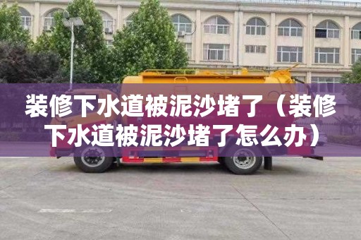 装修下水道被泥沙堵了（装修下水道被泥沙堵了怎么办）