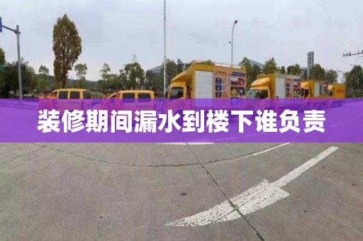 装修期间漏水到楼下谁负责