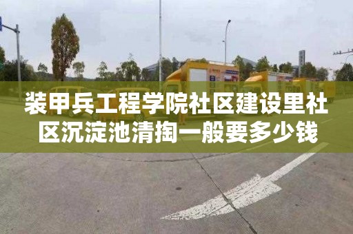 装甲兵工程学院社区建设里社区沉淀池清掏一般要多少钱
