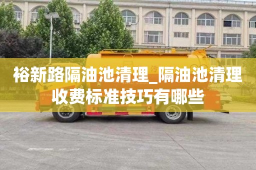 裕新路隔油池清理_隔油池清理收费标准技巧有哪些