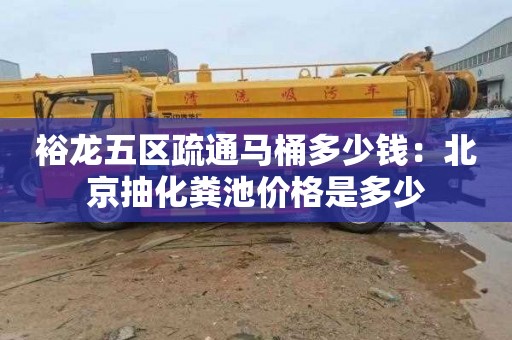 裕龙五区疏通马桶多少钱：北京抽化粪池价格是多少