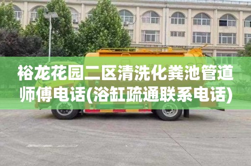 裕龙花园二区清洗化粪池管道师傅电话(浴缸疏通联系电话)