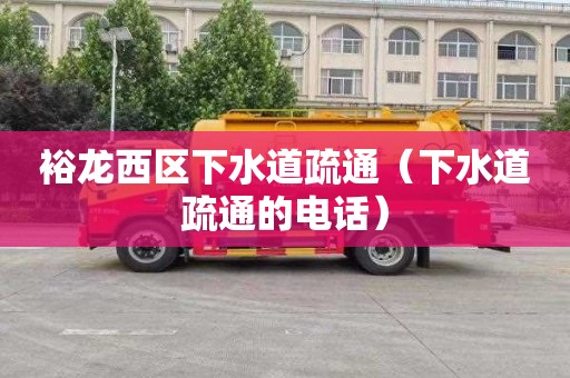 裕龙西区下水道疏通（下水道疏通的电话）