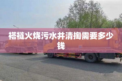 褡裢火烧污水井清掏需要多少钱