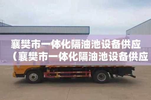 襄樊市一体化隔油池设备供应（襄樊市一体化隔油池设备供应商）