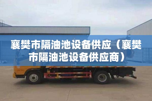 襄樊市隔油池设备供应（襄樊市隔油池设备供应商）