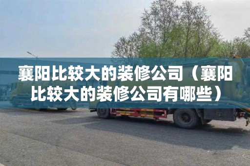 襄阳比较大的装修公司（襄阳比较大的装修公司有哪些）