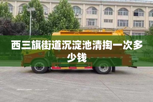 西三旗街道沉淀池清掏一次多少钱