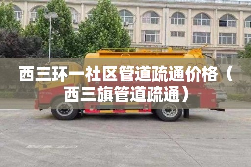 西三环一社区管道疏通价格（西三旗管道疏通）