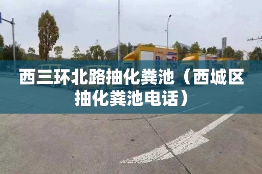 西三环北路抽化粪池（西城区抽化粪池电话）