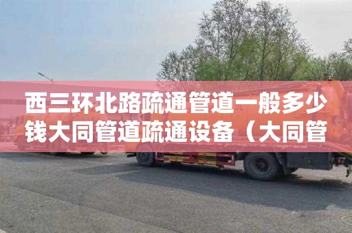 西三环北路疏通管道一般多少钱大同管道疏通设备（大同管道疏通下水道）