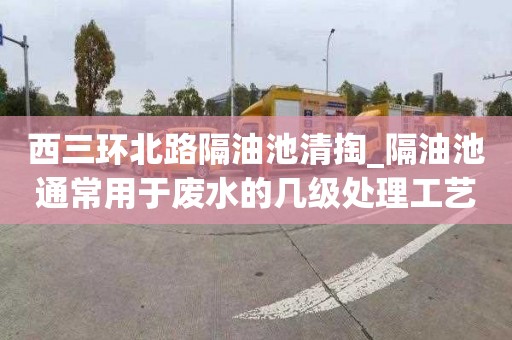 西三环北路隔油池清掏_隔油池通常用于废水的几级处理工艺轻松无烦恼