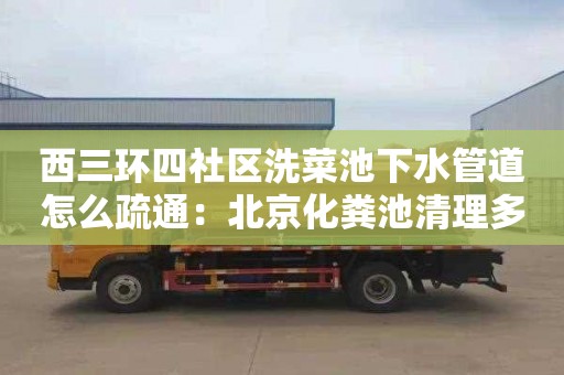 西三环四社区洗菜池下水管道怎么疏通：北京化粪池清理多少钱电话