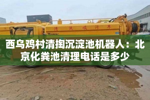 西乌鸡村清掏沉淀池机器人：北京化粪池清理电话是多少