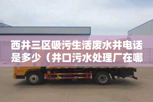 西井三区吸污生活废水井电话是多少（井口污水处理厂在哪里）