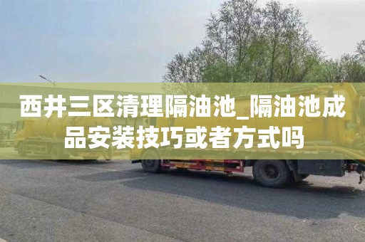 西井三区清理隔油池_隔油池成品安装技巧或者方式吗