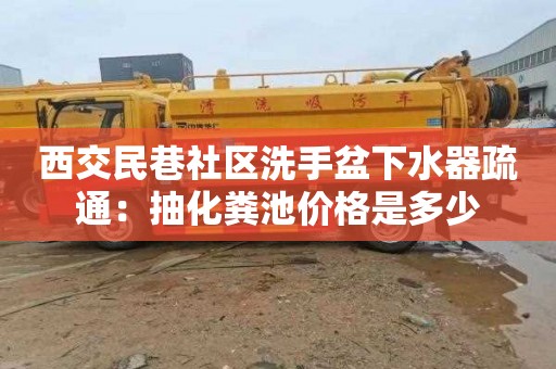 西交民巷社区洗手盆下水器疏通：抽化粪池价格是多少