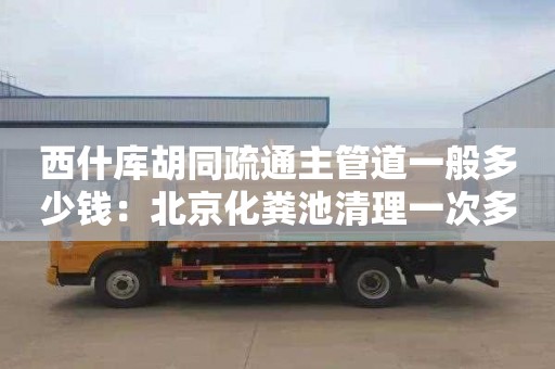 西什库胡同疏通主管道一般多少钱：北京化粪池清理一次多少钱
