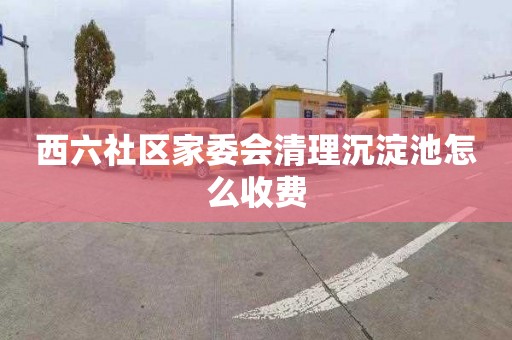 西六社区家委会清理沉淀池怎么收费