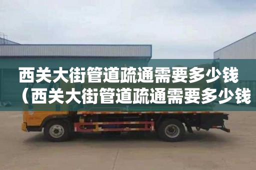 西关大街管道疏通需要多少钱（西关大街管道疏通需要多少钱一次）