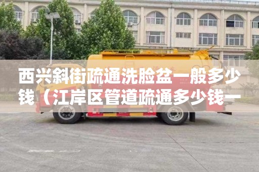 西兴斜街疏通洗脸盆一般多少钱（江岸区管道疏通多少钱一平方米）