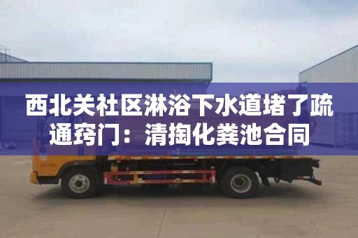 西北关社区淋浴下水道堵了疏通窍门：清掏化粪池合同