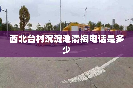 西北台村沉淀池清掏电话是多少
