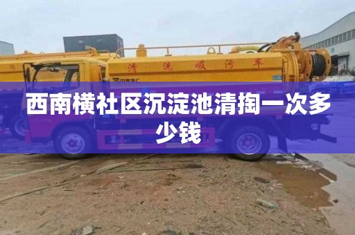 西南横社区沉淀池清掏一次多少钱